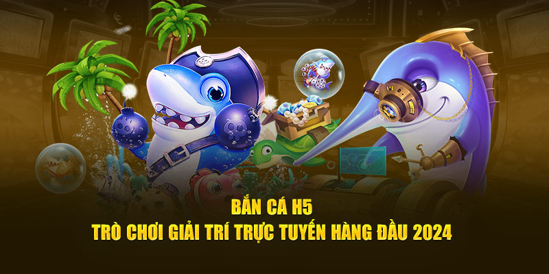 Bắn Cá H5 - Trò Chơi Giải Trí Trực Tuyến Hàng Đầu 2024