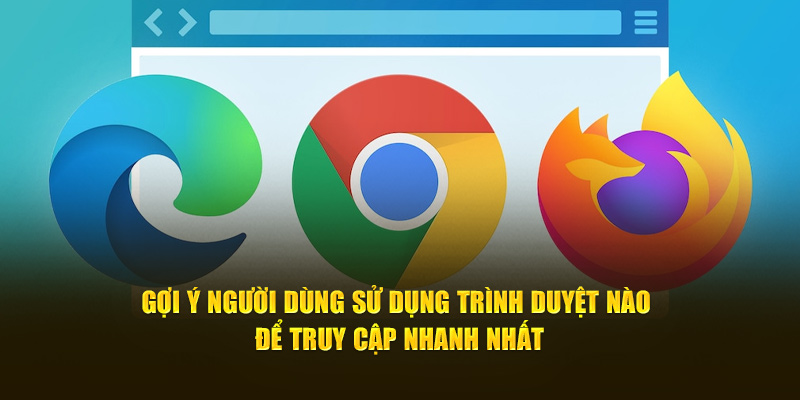 Gợi ý người dùng sử dụng trình duyệt nào để truy cập nhanh nhất