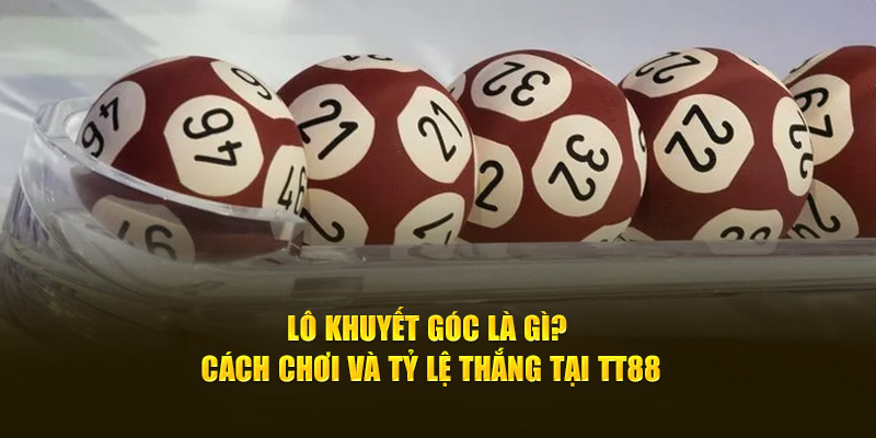 Lô Khuyết Góc Là Gì? Cách Chơi Và Tỷ Lệ Thắng Tại Tt88